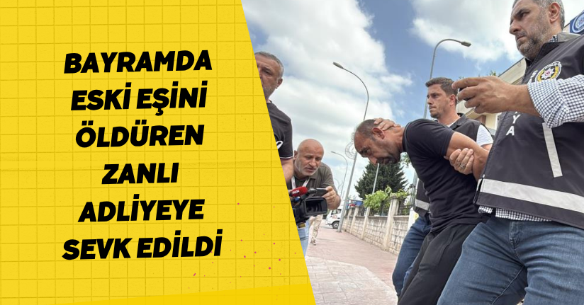 Bayramda eski eşini öldüren zanlı, adliyeye sevk edildi