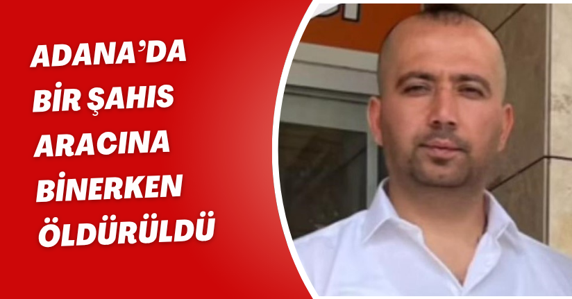 Adana’da bir şahıs aracına binerken öldürüldü