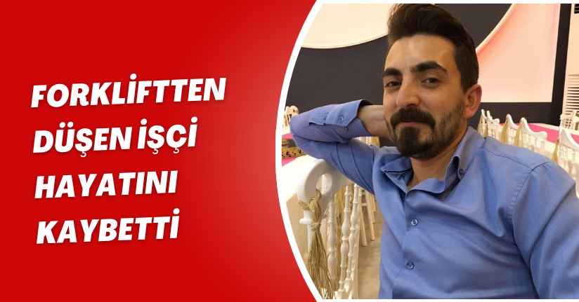 Forkliftten düşen işçi hayatını kaybetti