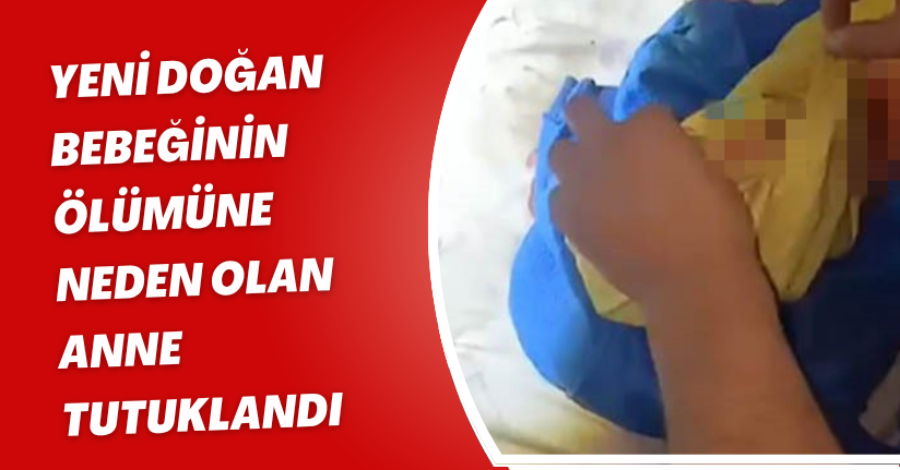 Yeni doğan bebeğinin ölümüne neden olan anne tutuklandı
