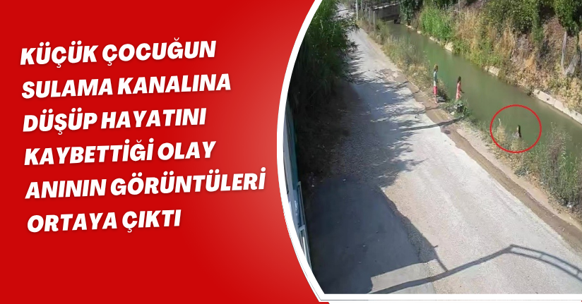 Küçük çocuğun sulama kanalına düşüp hayatını kaybettiği olay anının görüntüleri ortaya çıktı