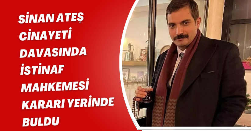 Sinan Ateş cinayeti davasında İstinaf Mahkemesi, kararı yerinde buldu