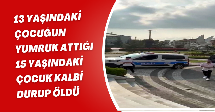 13 yaşındaki çocuğun yumruk attığı 15 yaşındaki çocuk, kalbi durup öldü