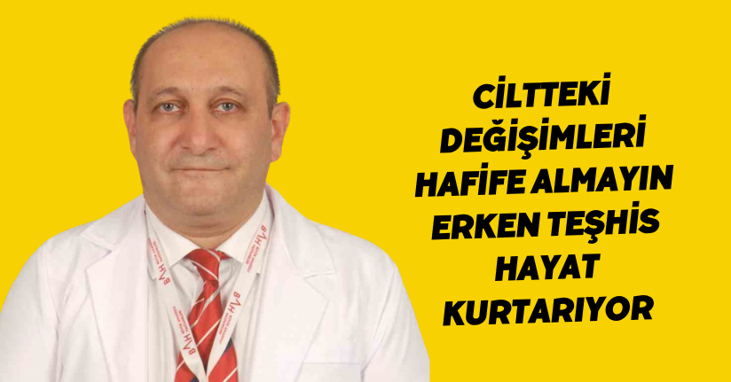 Ciltteki değişimleri hafife almayın: Erken teşhis hayat kurtarıyor
