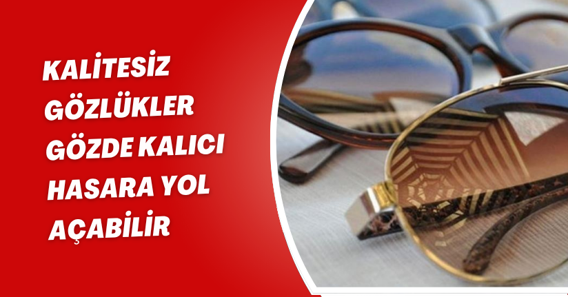 Kalitesiz gözlükler gözde kalıcı hasara yol açabilir