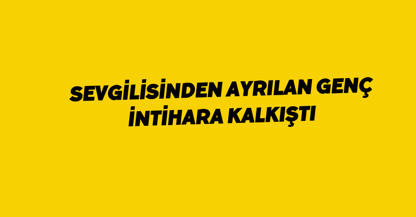 Sevgilisinden ayrılan genç intihara kalkıştı