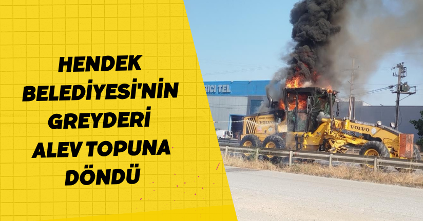 Hendek Belediyesi'nin greyderi alev topuna döndü