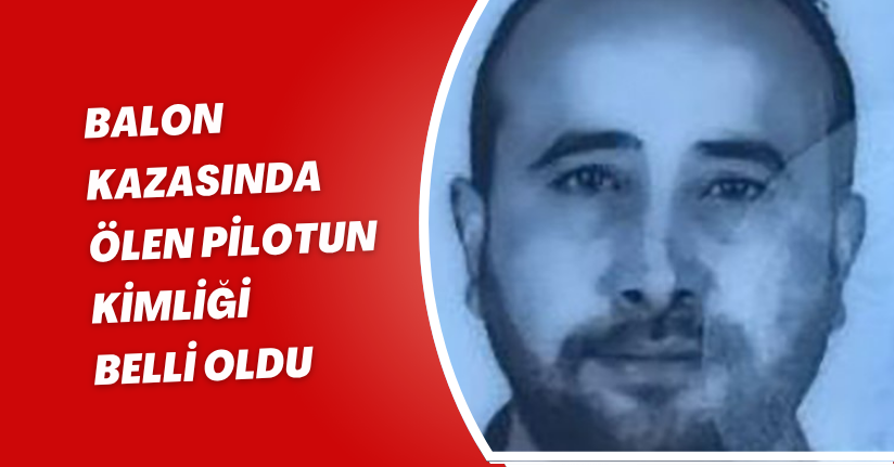 Balon kazasında ölen pilotun kimliği belli oldu