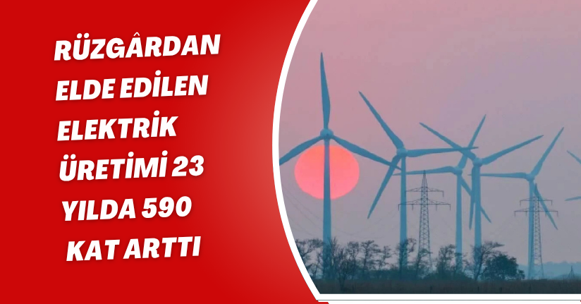 Rüzgârdan elde edilen elektrik üretimi 23 yılda 590 kat arttı