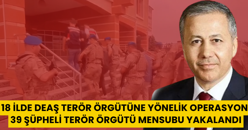 18 ilde DEAŞ terör örgütüne yönelik operasyon: 39 şüpheli terör örgütü mensubu yakalandı