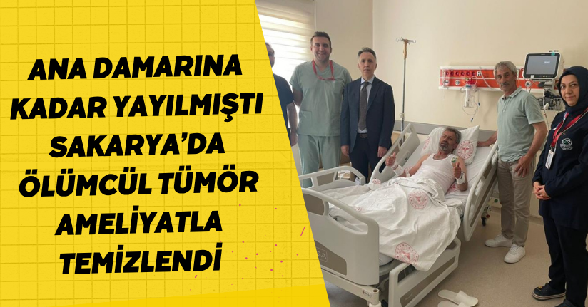 Ana damarına kadar yayılmıştı, Sakarya’da ölümcül tümör ameliyatla temizlendi