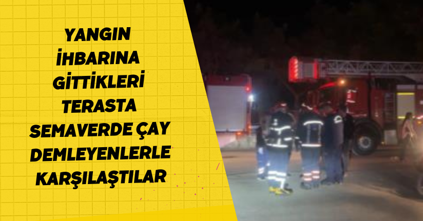 Yangın ihbarına gittikleri terasta semaverde çay demleyenlerle karşılaştılar