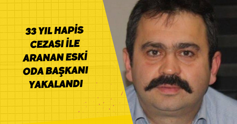 33 yıl hapis cezası ile aranan eski oda başkanı yakalandı