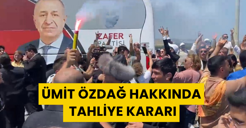  Ümit Özdağ hakkında tahliye kararı