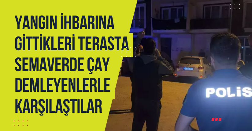 Yangın ihbarına gittikleri terasta semaverde çay demleyenlerle karşılaştılar