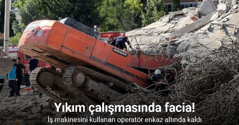 Yıkım çalışmasında facia: İş makinesini kullanan operatör enkaz altında kaldı