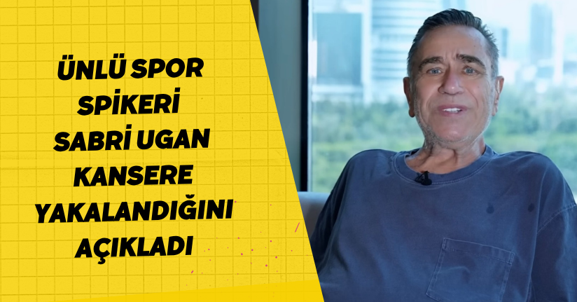 Ünlü spor spikeri Sabri Ugan kansere yakalandığını açıkladı