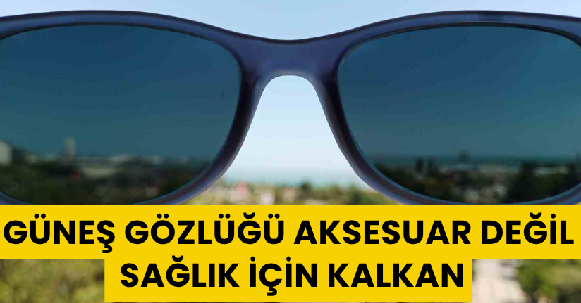 Güneş gözlüğü aksesuar değil, sağlık için kalkan