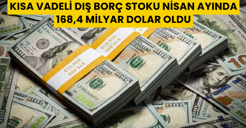 Kısa vadeli dış borç stoku Nisan ayında 168,4 milyar dolar oldu