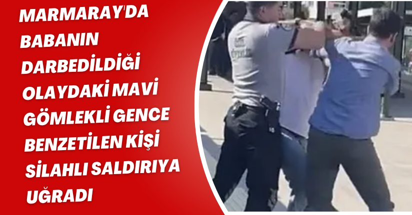 Marmaray'da babanın darbedildiği olaydaki mavi gömlekli gence benzetilen kişi silahlı saldırıya uğradı