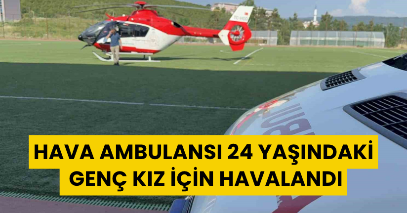 Hava ambulansı 24 yaşındaki genç kız için havalandı