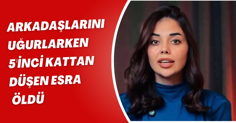 Arkadaşlarını uğurlarken 5'inci kattan düşen Esra öldü