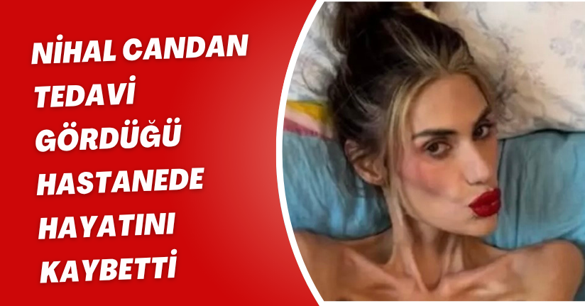 Nihal Candan tedavi gördüğü hastanede hayatını kaybetti
