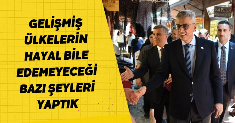 Gelişmiş ülkelerin hayal bile edemeyeceği bazı şeyleri yaptık