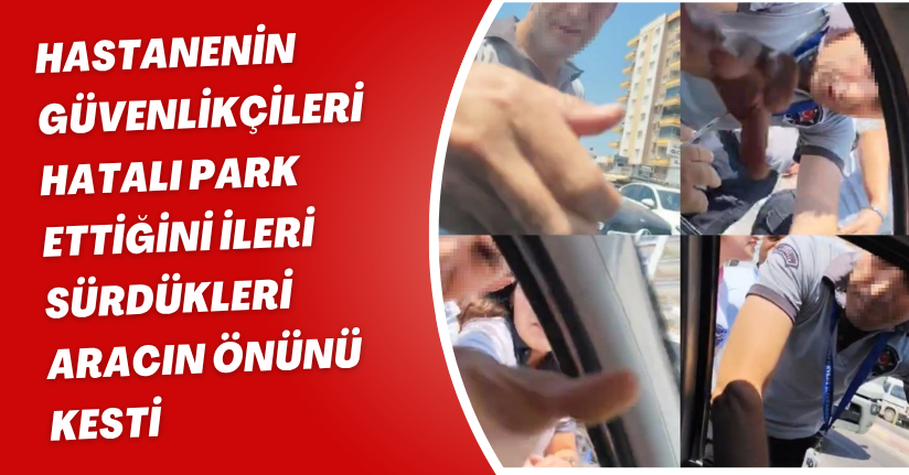 Hastanenin güvenlikçileri, hatalı park ettiğini ileri sürdükleri aracın önünü kesti