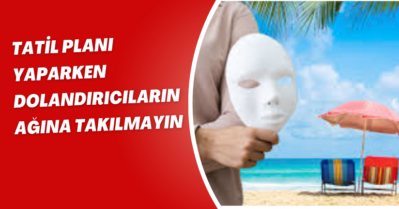 Tatil planı yaparken dolandırıcıların ağına takılmayın