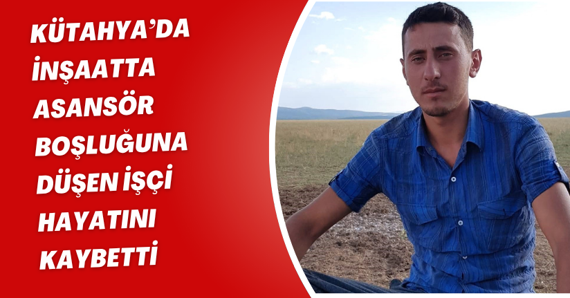 Kütahya’da inşaatta asansör boşluğuna düşen işçi hayatını kaybetti