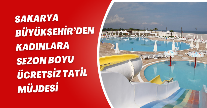 Sakarya Büyükşehir’den kadınlara sezon boyu ücretsiz tatil müjdesi