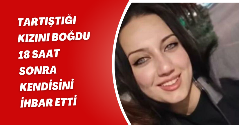 Tartıştığı kızını boğdu, 18 saat sonra kendisini ihbar etti