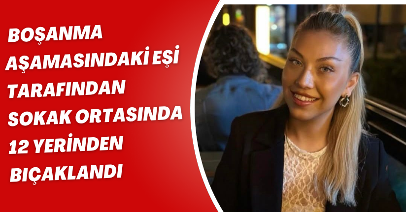 Boşanma aşamasındaki eşi tarafından, sokak ortasında 12 yerinden bıçaklandı