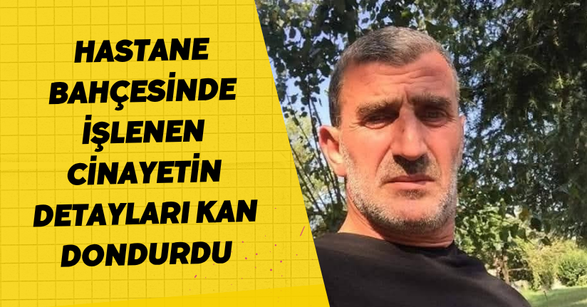 Hastane bahçesinde işlenen cinayetin detayları kan dondurdu