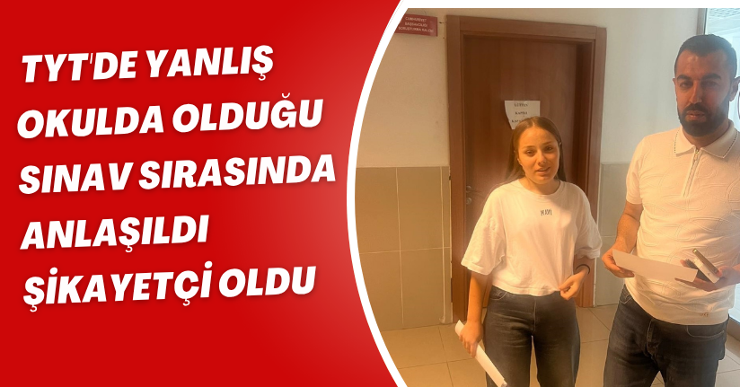  TYT'de yanlış okulda olduğu sınav sırasında anlaşıldı; şikayetçi oldu