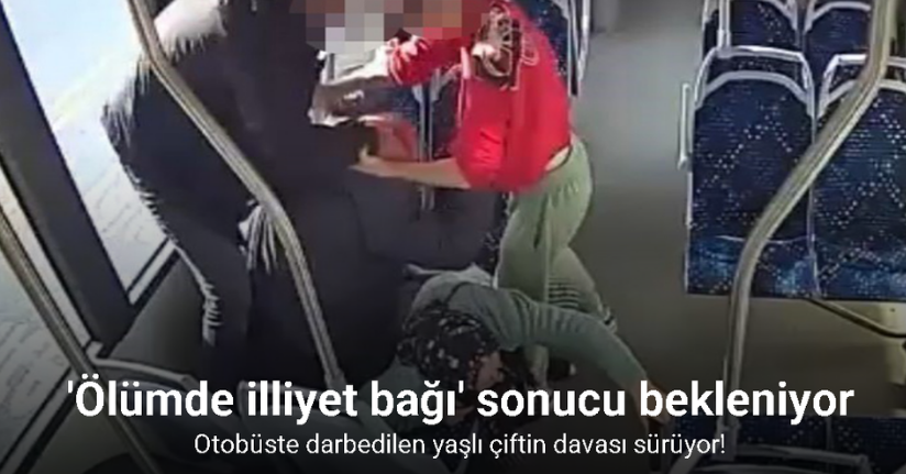 Otobüste darbedilen yaşlı çiftin davası sürüyor: ’Ölümde illiyet bağı’ sonucu bekleniyor