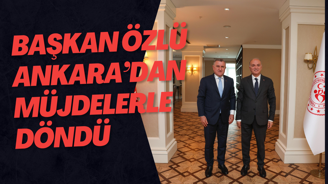 Başkan Özlü Ankara’dan Müjdelerle Döndü