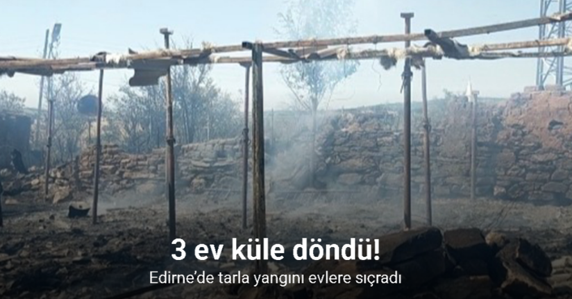 Edirne’de tarla yangını evlere sıçradı: 3 ev küle döndü
