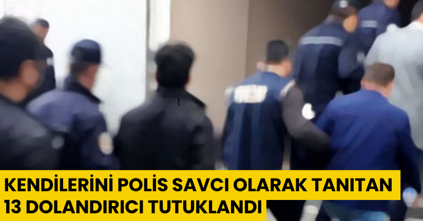 Kendilerini polis, savcı olarak tanıtan 13 dolandırıcı tutuklandı