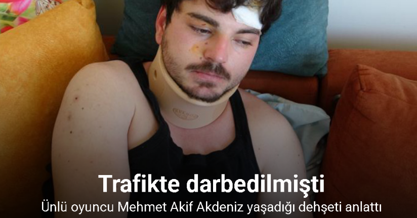 Trafikte darbedilen oyuncu Mehmet Akif Akdeniz yaşadığı dehşeti anlattı