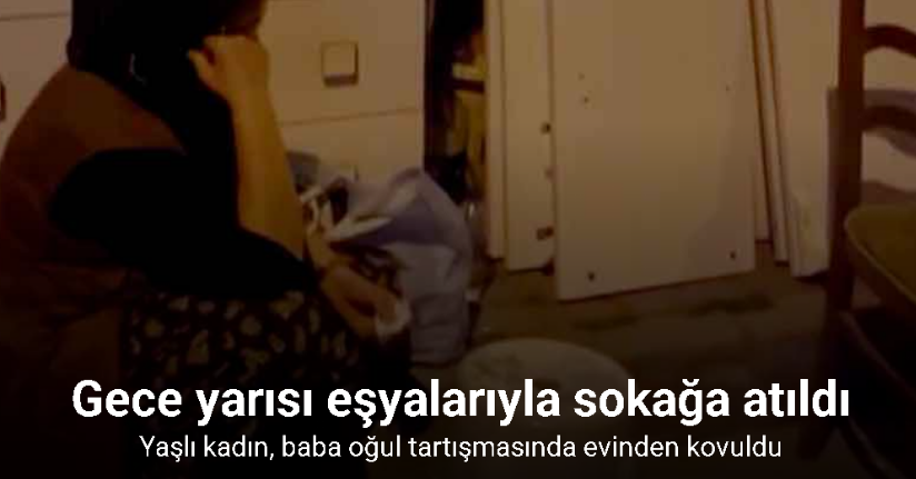 Yaşlı kadın, baba oğul tartışmasında evinden kovuldu, eşyalarıyla sokağa atıldı