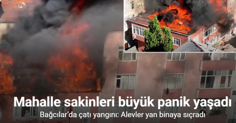Bağcılar’da çatı yangını: Alevler yan binaya sıçradı