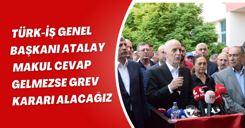 Türk-İş Genel Başkanı Atalay: Makul cevap gelmezse grev kararı alacağız