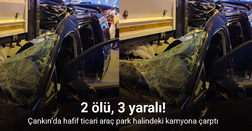 Çankırı’da hafif ticari araç park halindeki kamyona çarptı: 2 ölü, 3 yaralı