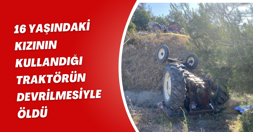 16 yaşındaki kızının kullandığı traktörün devrilmesiyle öldü