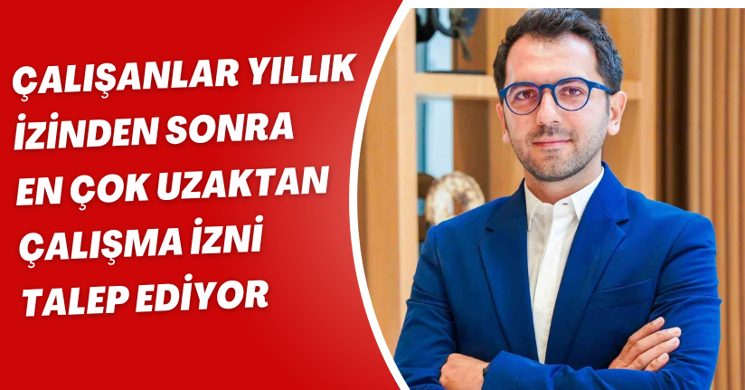 Çalışanlar yıllık izinden sonra en çok uzaktan çalışma izni talep ediyor