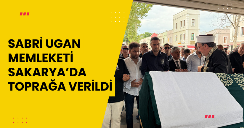 Sabri Ugan, memleketi Sakarya’da toprağa verildi