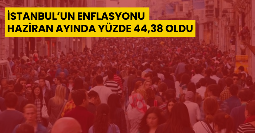İstanbul’un enflasyonu Haziran ayında yüzde 44,38 oldu