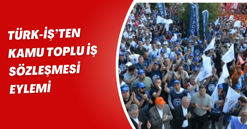 TÜRK-İŞ’ten kamu toplu iş sözleşmesi eylemi